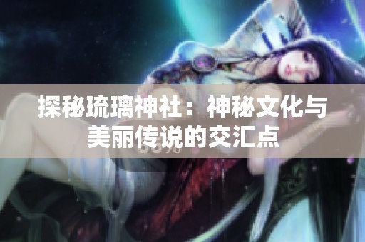 探秘琉璃神社：神秘文化與美麗傳說的交匯點
