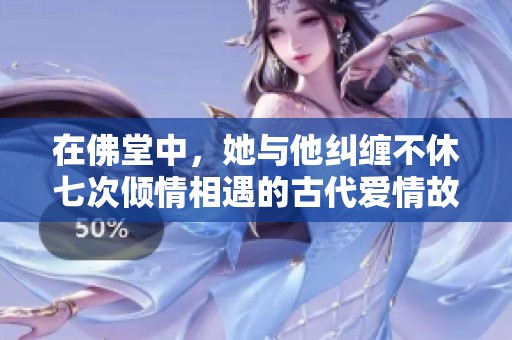 在佛堂中，她與他糾纏不休七次傾情相遇的古代愛情故事