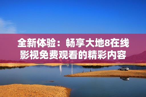 全新體驗：暢享大地8在線影視免費觀看的精彩內(nèi)容
