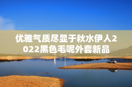 優雅氣質盡顯于秋水伊人2022黑色毛呢外套新品