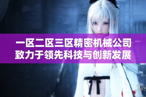 一區(qū)二區(qū)三區(qū)精密機械公司致力于領先科技與創(chuàng)新發(fā)展