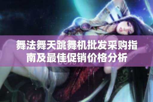舞法舞天跳舞機(jī)批發(fā)采購(gòu)指南及最佳促銷價(jià)格分析 舞法舞天跳舞機(jī)批發(fā)采購(gòu)指南及最佳促銷價(jià)格分析