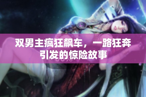雙男主瘋狂飆車，一路狂奔引發(fā)的驚險故事