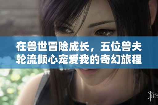 在獸世冒險成長，五位獸夫輪流傾心寵愛我的奇幻旅程