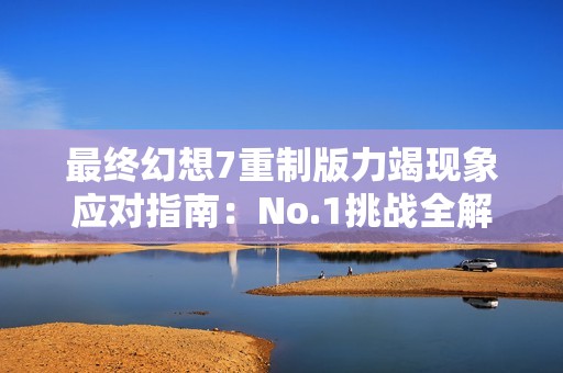 最終幻想7重制版力竭現象應對指南：No.1挑戰全解析