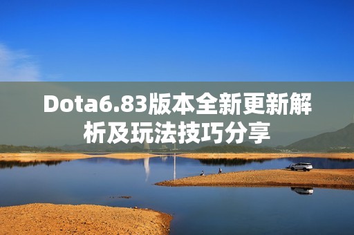 Dota6.83版本全新更新解析及玩法技巧分享
