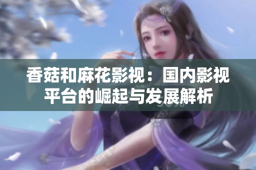 香菇和麻花影視：國內影視平臺的崛起與發展解析