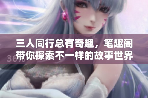 三人同行總有奇趣，筆趣閣帶你探索不一樣的故事世界