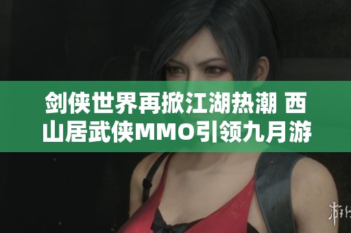 劍俠世界再掀江湖熱潮 西山居武俠MMO引領九月游戲新風尚