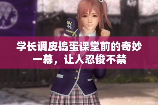 學(xué)長(zhǎng)調(diào)皮搗蛋課堂前的奇妙一幕，讓人忍俊不禁