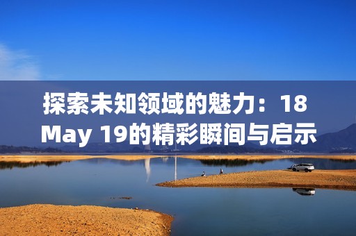 探索未知領域的魅力：18 May 19的精彩瞬間與啟示