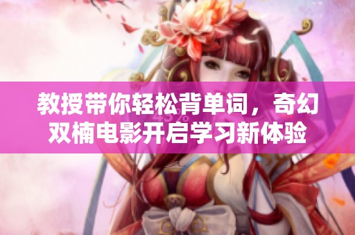 教授帶你輕松背單詞，奇幻雙楠電影開啟學習新體驗