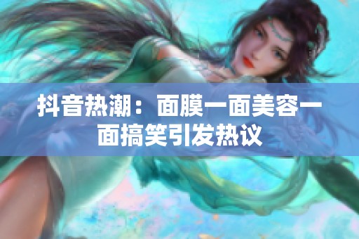 抖音熱潮：面膜一面美容一面搞笑引發熱議