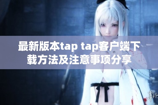 最新版本tap tap客戶端下載方法及注意事項分享