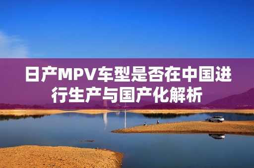 日產MPV車型是否在中國進行生產與國產化解析