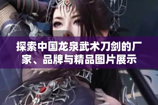探索中國(guó)龍泉武術(shù)刀劍的廠家、品牌與精品圖片展示