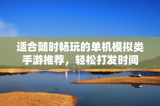 適合隨時暢玩的單機模擬類手游推薦，輕松打發時間