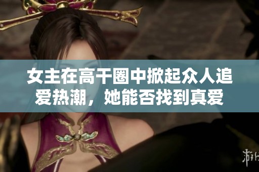 女主在高干圈中掀起眾人追愛熱潮，她能否找到真愛