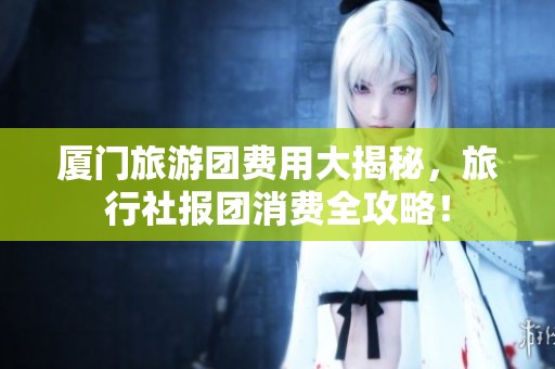 廈門旅游團費用大揭秘，旅行社報團消費全攻略！