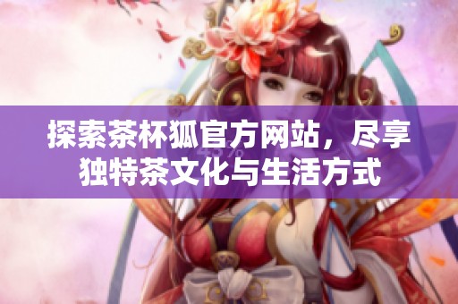 探索茶杯狐官方網站，盡享獨特茶文化與生活方式