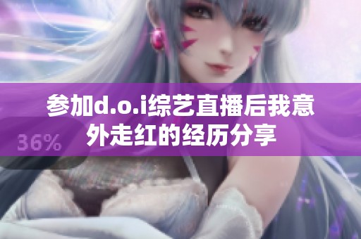 參加d.o.i綜藝直播后我意外走紅的經歷分享