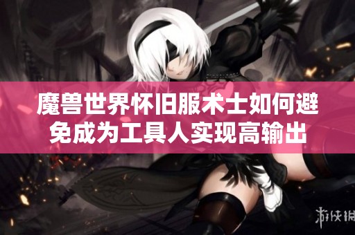 魔獸世界懷舊服術(shù)士如何避免成為工具人實(shí)現(xiàn)高輸出