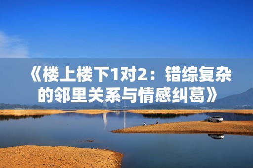《樓上樓下1對2：錯綜復(fù)雜的鄰里關(guān)系與情感糾葛》