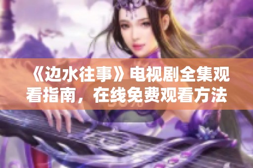 《邊水往事》電視劇全集觀看指南，在線免費觀看方法揭秘