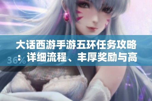 大話西游手游五環任務攻略：詳細流程、豐厚獎勵與高效完成技巧分享