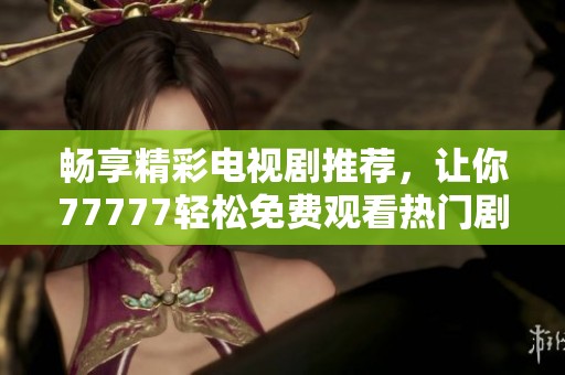 暢享精彩電視劇推薦，讓你77777輕松免費(fèi)觀看熱門劇集