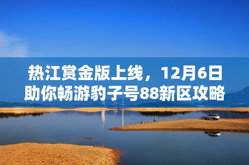 熱江賞金版上線，12月6日助你暢游豹子號88新區攻略全解析