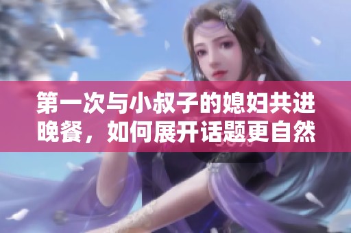 第一次與小叔子的媳婦共進晚餐，如何展開話題更自然