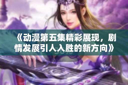 《動漫第五集精彩展現，劇情發展引人入勝的新方向》