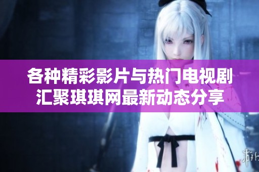 各種精彩影片與熱門電視劇匯聚琪琪網最新動態分享