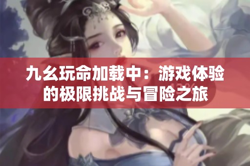 九幺玩命加載中：游戲體驗的極限挑戰與冒險之旅