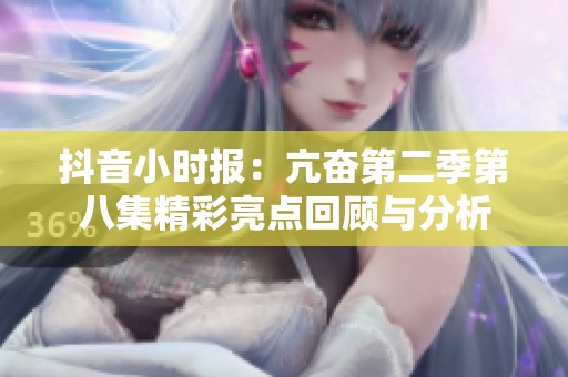 抖音小時報：亢奮第二季第八集精彩亮點回顧與分析