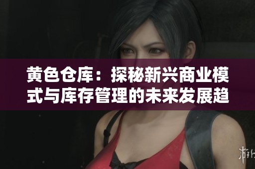 黃色倉庫：探秘新興商業(yè)模式與庫存管理的未來發(fā)展趨勢