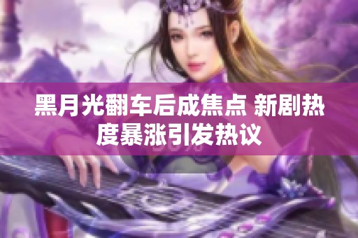 黑月光翻車后成焦點 新劇熱度暴漲引發熱議