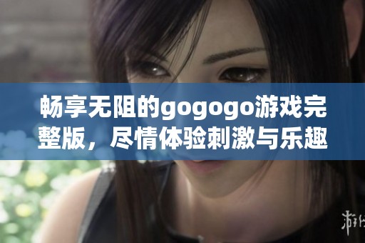 暢享無阻的gogogo游戲完整版，盡情體驗刺激與樂趣