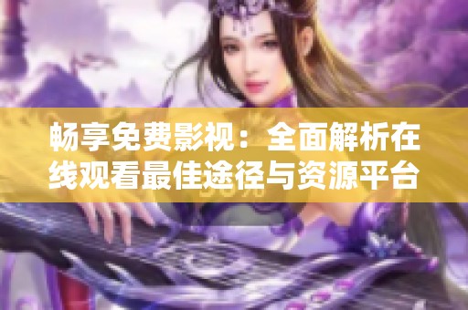 暢享免費影視：全面解析在線觀看最佳途徑與資源平臺
