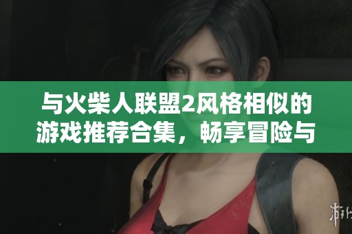 與火柴人聯盟2風格相似的游戲推薦合集，暢享冒險與戰斗樂趣