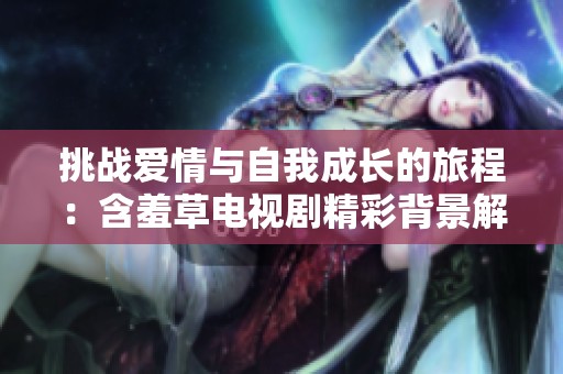 挑戰(zhàn)愛(ài)情與自我成長(zhǎng)的旅程：含羞草電視劇精彩背景解析