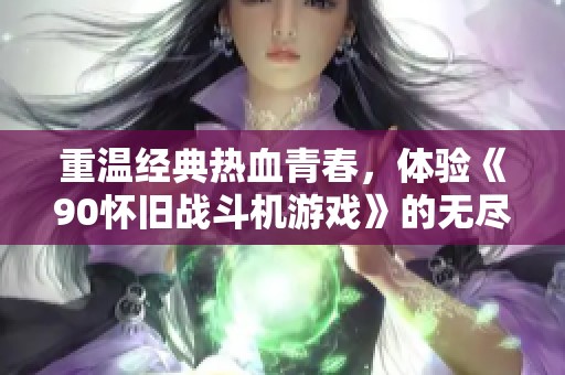 重溫經典熱血青春，體驗《90懷舊戰斗機游戲》的無盡魅力