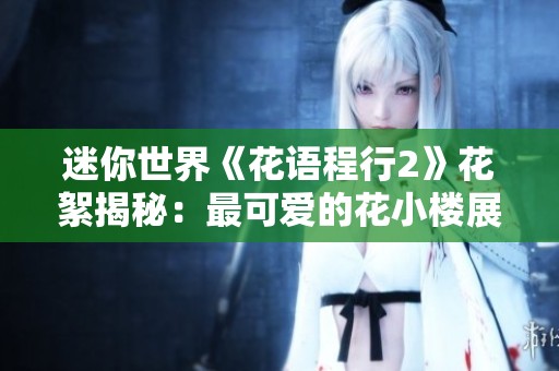迷你世界《花語程行2》花絮揭秘：最可愛的花小樓展現奇幻魅力