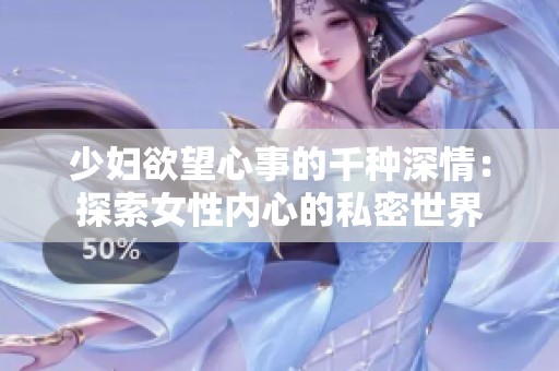 少婦欲望心事的千種深情：探索女性內(nèi)心的私密世界