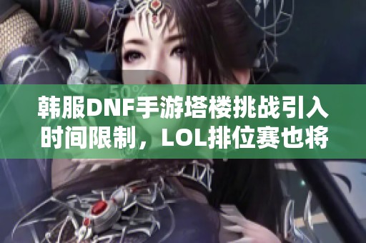 韓服DNF手游塔樓挑戰引入時間限制，LOL排位賽也將實施新規