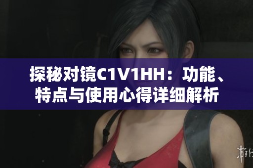 探秘對(duì)鏡C1V1HH：功能、特點(diǎn)與使用心得詳細(xì)解析
