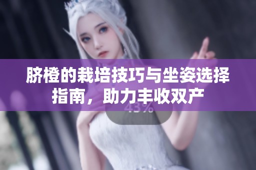 臍橙的栽培技巧與坐姿選擇指南，助力豐收雙產