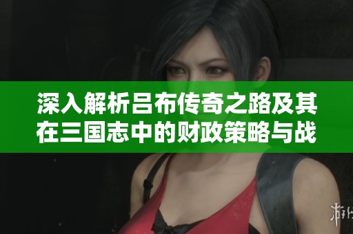 深入解析呂布傳奇之路及其在三國志中的財政策略與戰神能力