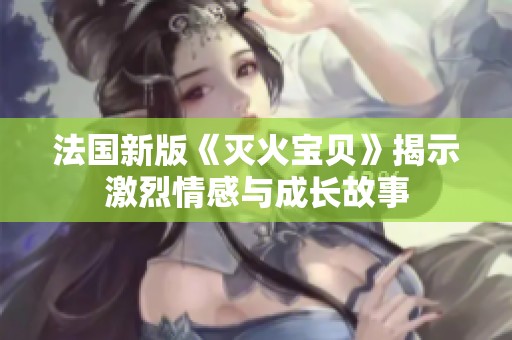 法國新版《滅火寶貝》揭示激烈情感與成長故事
